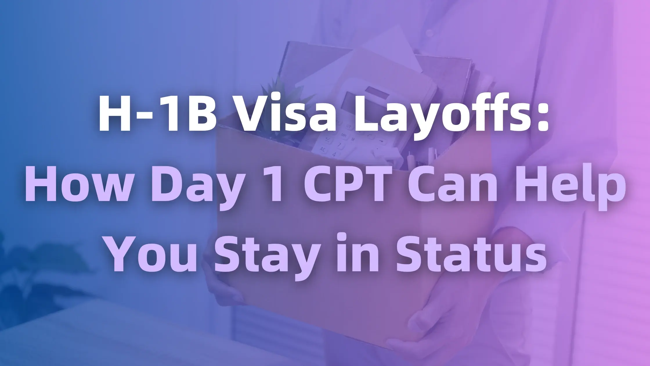 H-1B Visa Layoffs: How Day 1 CPT Can Help You Stay in Status